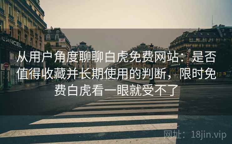 从用户角度聊聊白虎免费网站：是否值得收藏并长期使用的判断，限时免费白虎看一眼就受不了