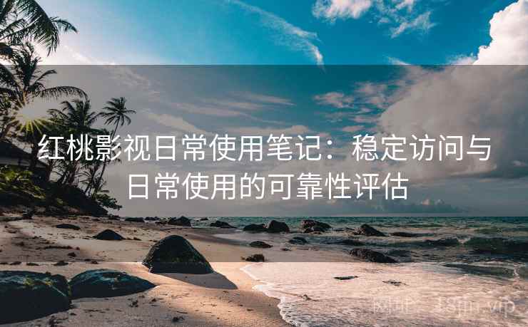 红桃影视日常使用笔记：稳定访问与日常使用的可靠性评估