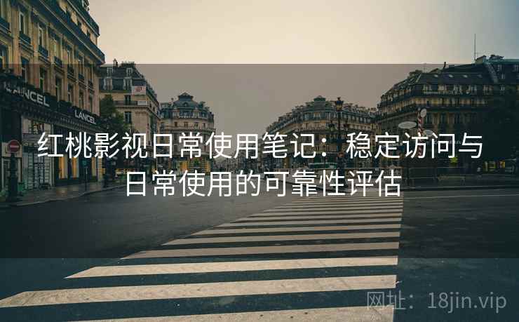 红桃影视日常使用笔记：稳定访问与日常使用的可靠性评估
