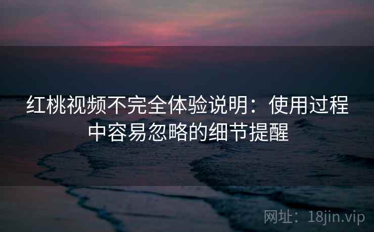 红桃视频不完全体验说明：使用过程中容易忽略的细节提醒