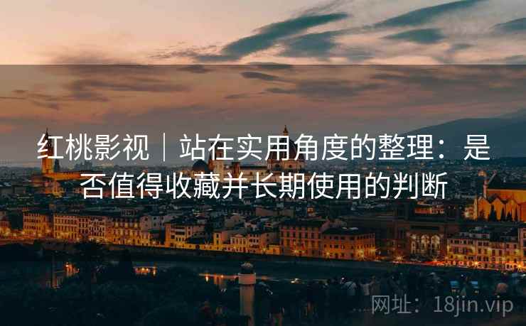 红桃影视｜站在实用角度的整理：是否值得收藏并长期使用的判断