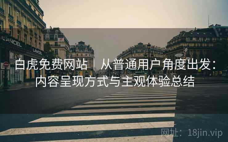 白虎免费网站｜从普通用户角度出发：内容呈现方式与主观体验总结