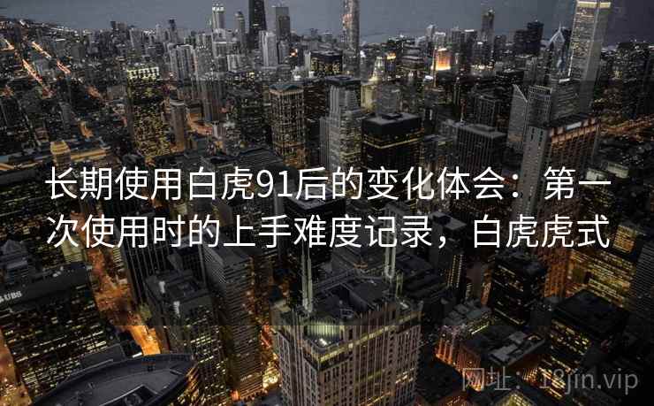长期使用白虎91后的变化体会：第一次使用时的上手难度记录，白虎虎式