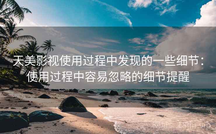 天美影视使用过程中发现的一些细节：使用过程中容易忽略的细节提醒