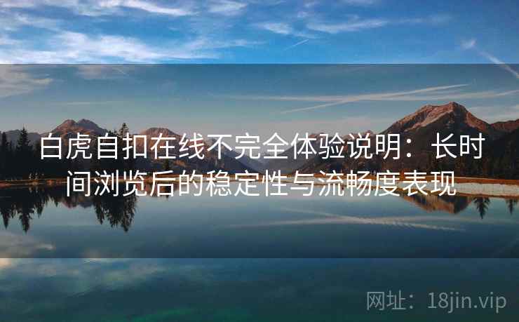 白虎自扣在线不完全体验说明：长时间浏览后的稳定性与流畅度表现