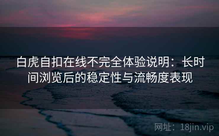 白虎自扣在线不完全体验说明：长时间浏览后的稳定性与流畅度表现