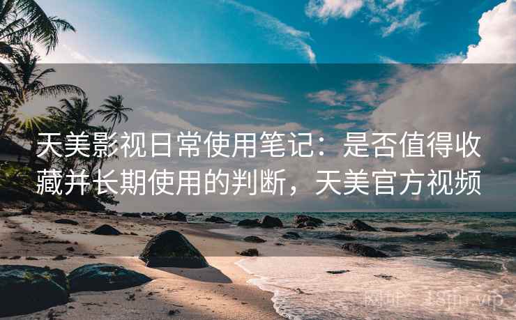 天美影视日常使用笔记：是否值得收藏并长期使用的判断，天美官方视频
