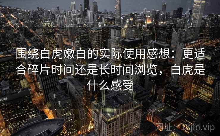 围绕白虎嫩白的实际使用感想：更适合碎片时间还是长时间浏览，白虎是什么感受