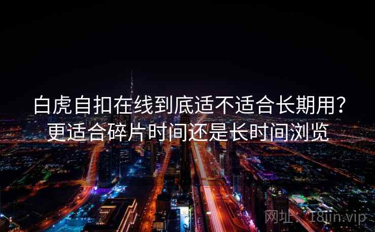 白虎自扣在线到底适不适合长期用？更适合碎片时间还是长时间浏览