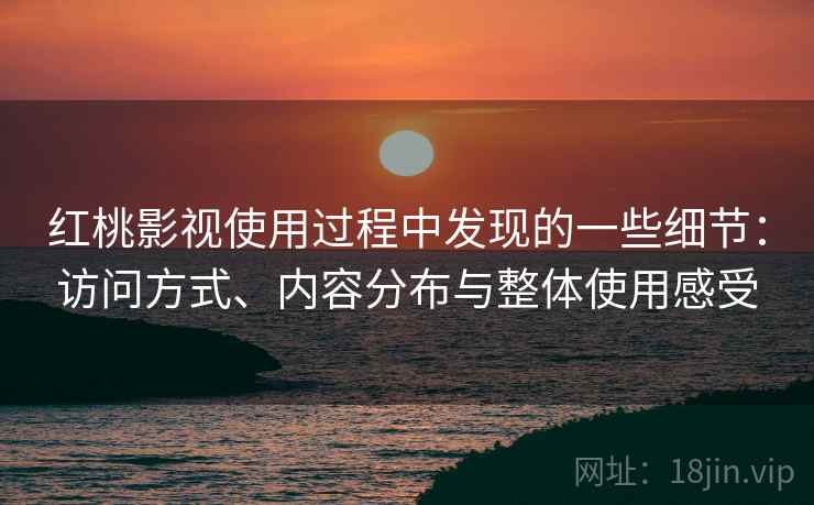 红桃影视使用过程中发现的一些细节：访问方式、内容分布与整体使用感受