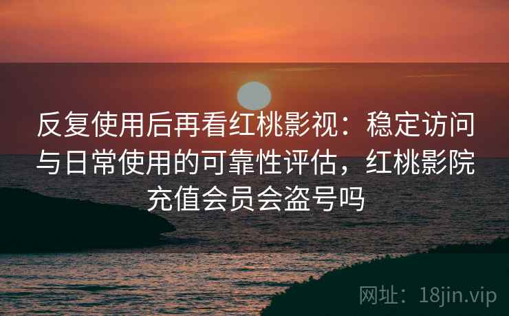 反复使用后再看红桃影视：稳定访问与日常使用的可靠性评估，红桃影院充值会员会盗号吗