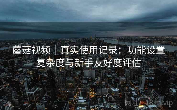 蘑菇视频｜真实使用记录：功能设置复杂度与新手友好度评估