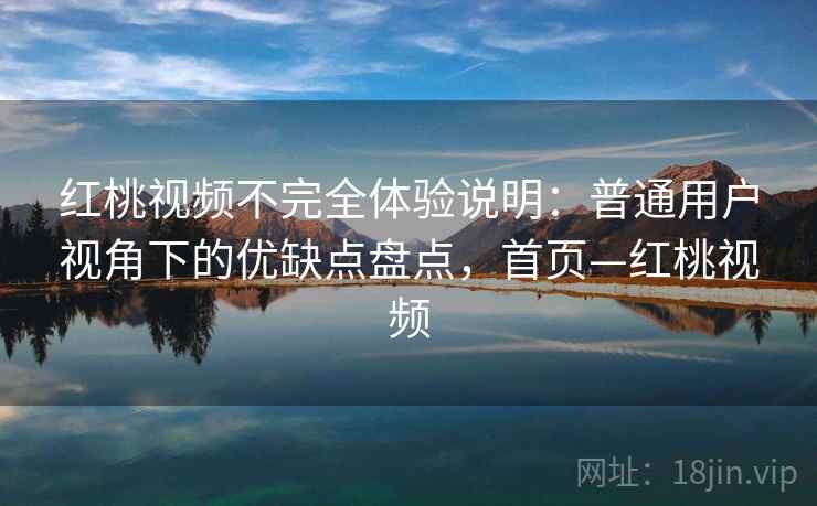 红桃视频不完全体验说明：普通用户视角下的优缺点盘点，首页—红桃视频