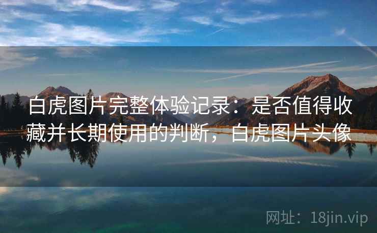 白虎图片完整体验记录：是否值得收藏并长期使用的判断，白虎图片头像