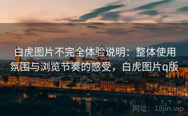 白虎图片不完全体验说明：整体使用氛围与浏览节奏的感受，白虎图片q版