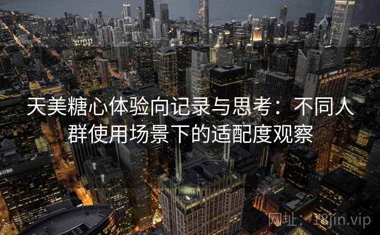天美糖心体验向记录与思考：不同人群使用场景下的适配度观察
