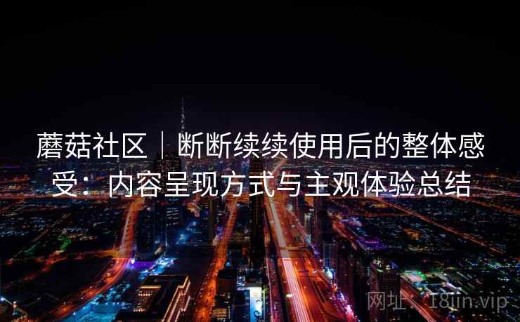 蘑菇社区｜断断续续使用后的整体感受：内容呈现方式与主观体验总结