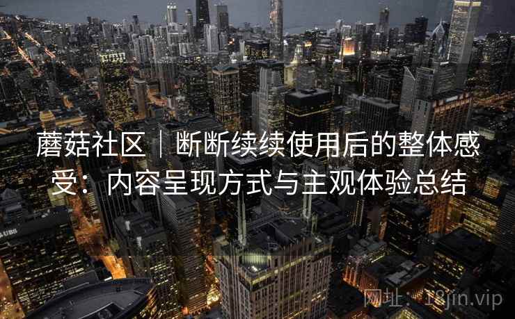 蘑菇社区｜断断续续使用后的整体感受：内容呈现方式与主观体验总结