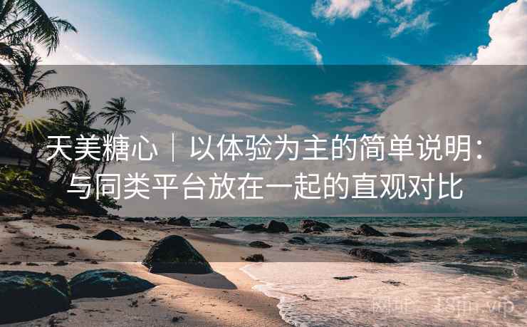 天美糖心｜以体验为主的简单说明：与同类平台放在一起的直观对比