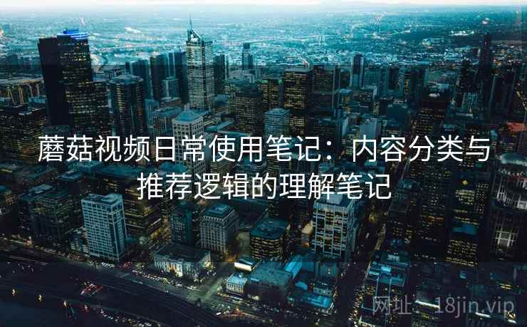 蘑菇视频日常使用笔记：内容分类与推荐逻辑的理解笔记