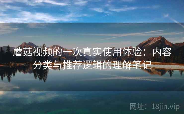 蘑菇视频的一次真实使用体验：内容分类与推荐逻辑的理解笔记
