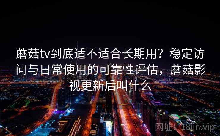 蘑菇tv到底适不适合长期用？稳定访问与日常使用的可靠性评估，蘑菇影视更新后叫什么