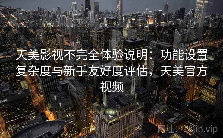 天美影视不完全体验说明：功能设置复杂度与新手友好度评估，天美官方视频