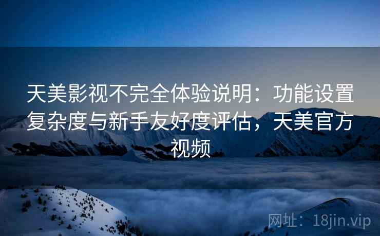 天美影视不完全体验说明：功能设置复杂度与新手友好度评估，天美官方视频