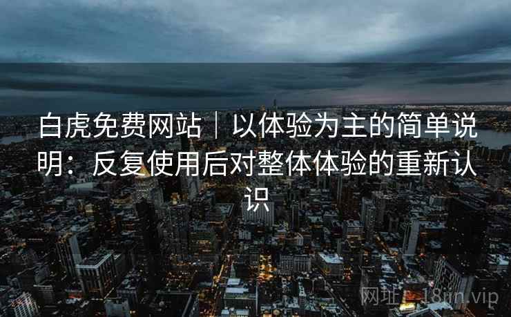 白虎免费网站｜以体验为主的简单说明：反复使用后对整体体验的重新认识
