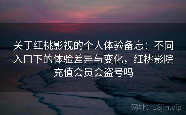 关于红桃影视的个人体验备忘：不同入口下的体验差异与变化，红桃影院充值会员会盗号吗