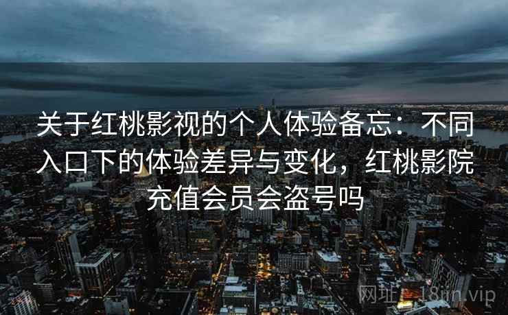 关于红桃影视的个人体验备忘：不同入口下的体验差异与变化，红桃影院充值会员会盗号吗