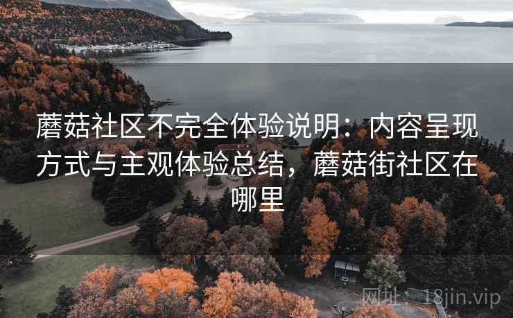 蘑菇社区不完全体验说明：内容呈现方式与主观体验总结，蘑菇街社区在哪里