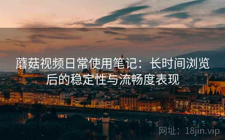 蘑菇视频日常使用笔记：长时间浏览后的稳定性与流畅度表现