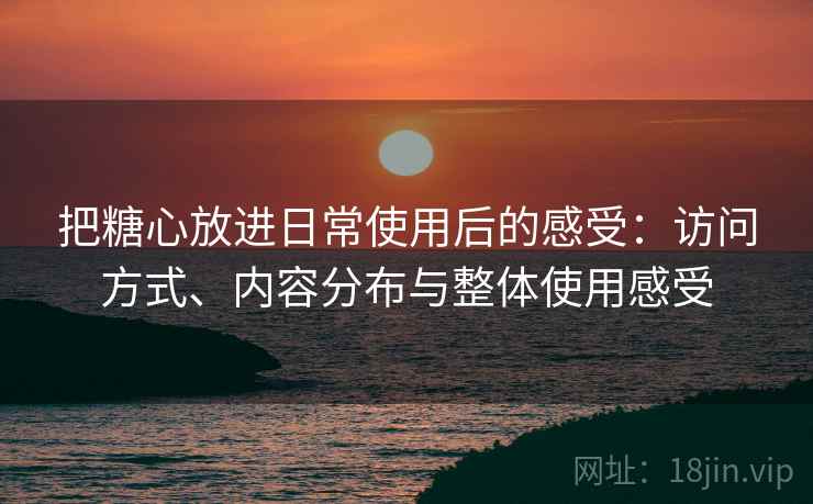 把糖心放进日常使用后的感受：访问方式、内容分布与整体使用感受