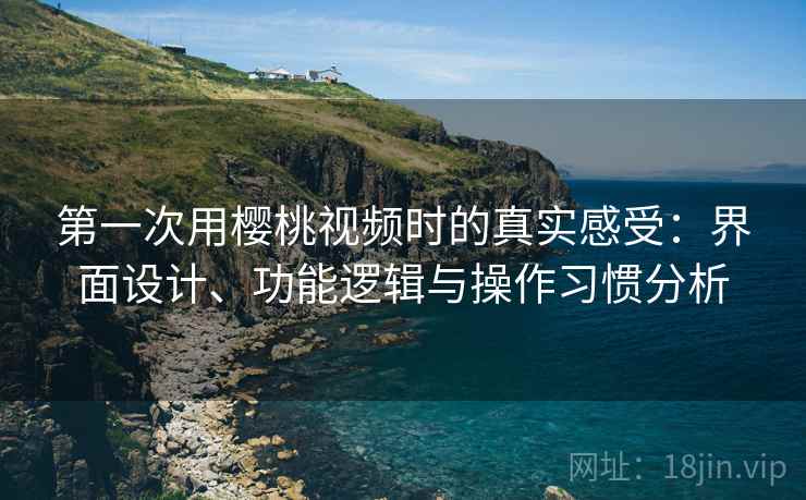 第一次用樱桃视频时的真实感受：界面设计、功能逻辑与操作习惯分析